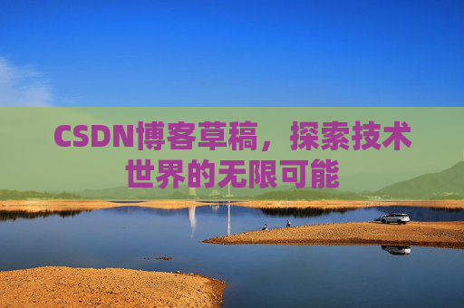 CSDN博客草稿,探索技术世界的无限可能 CSDN博客草稿,探索技术世界的无限可能